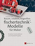Bauen, erleben, begreifen: fischertechnik®-Modelle für Maker: Kreative Konstruktions- und...